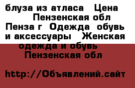 блуза из атласа › Цена ­ 350 - Пензенская обл., Пенза г. Одежда, обувь и аксессуары » Женская одежда и обувь   . Пензенская обл.